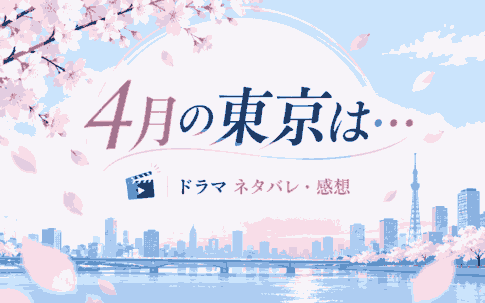 ドラマ「4月の東京は…」ネタバレ・感想